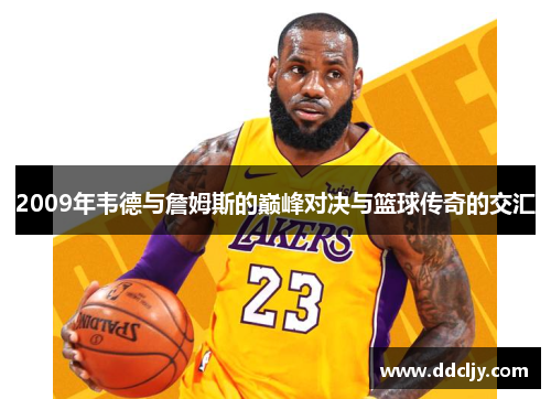 2009年韦德与詹姆斯的巅峰对决与篮球传奇的交汇