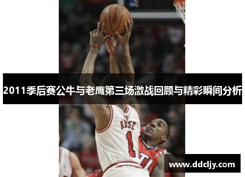 2011季后赛公牛与老鹰第三场激战回顾与精彩瞬间分析