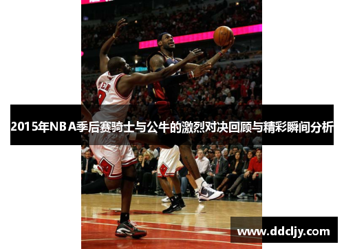 2015年NBA季后赛骑士与公牛的激烈对决回顾与精彩瞬间分析