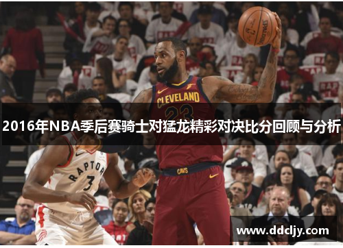 2016年NBA季后赛骑士对猛龙精彩对决比分回顾与分析