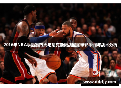 2016年NBA季后赛热火与尼克斯激战回顾精彩瞬间与战术分析