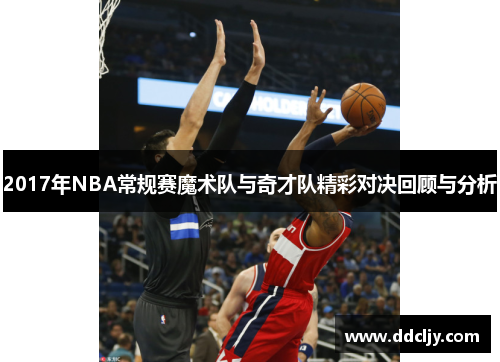 2017年NBA常规赛魔术队与奇才队精彩对决回顾与分析