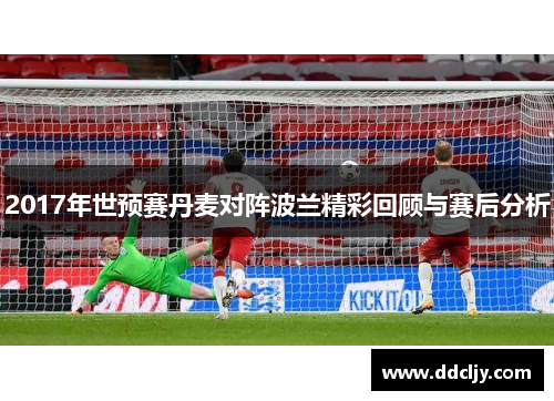 2017年世预赛丹麦对阵波兰精彩回顾与赛后分析