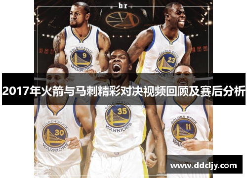 2017年火箭与马刺精彩对决视频回顾及赛后分析