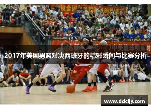 2017年美国男篮对决西班牙的精彩瞬间与比赛分析