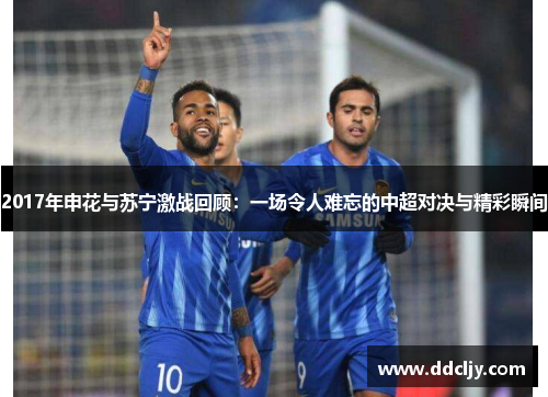 2017年申花与苏宁激战回顾：一场令人难忘的中超对决与精彩瞬间