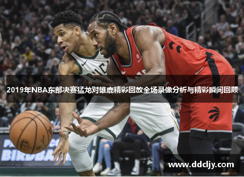 2019年NBA东部决赛猛龙对雄鹿精彩回放全场录像分析与精彩瞬间回顾