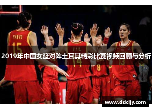 2019年中国女篮对阵土耳其精彩比赛视频回顾与分析