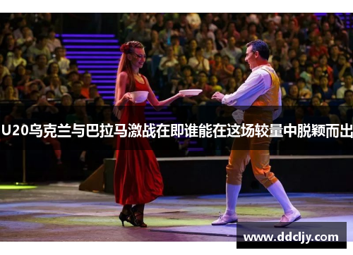 U20乌克兰与巴拉马激战在即谁能在这场较量中脱颖而出