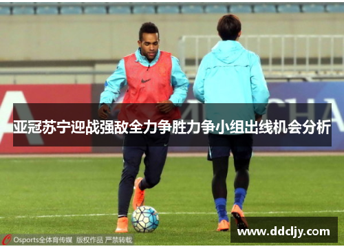 亚冠苏宁迎战强敌全力争胜力争小组出线机会分析
