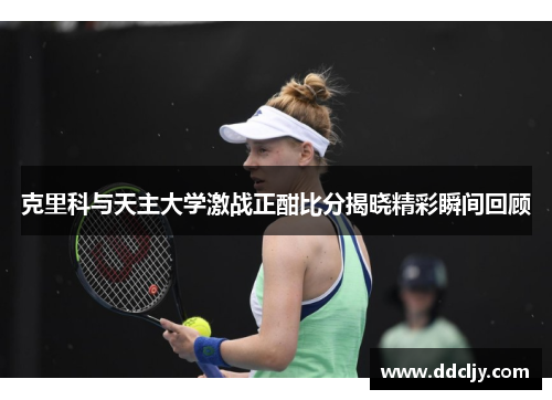 克里科与天主大学激战正酣比分揭晓精彩瞬间回顾