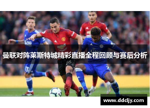 曼联对阵莱斯特城精彩直播全程回顾与赛后分析