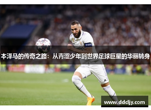 本泽马的传奇之路：从青涩少年到世界足球巨星的华丽转身
