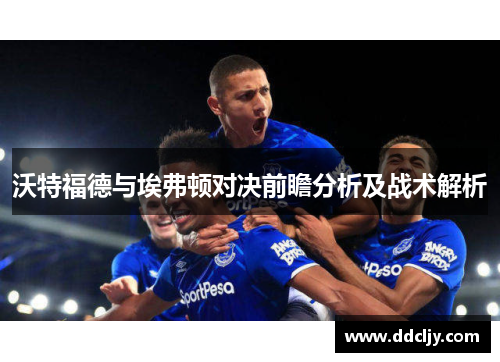 沃特福德与埃弗顿对决前瞻分析及战术解析