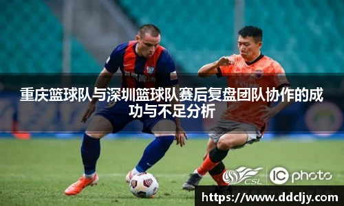 重庆篮球队与深圳篮球队赛后复盘团队协作的成功与不足分析