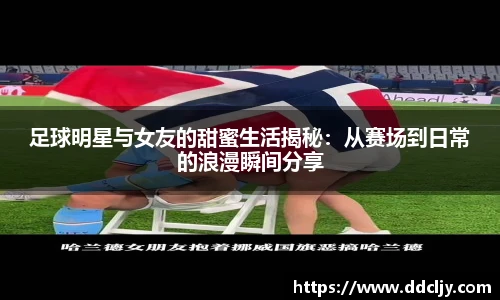 足球明星与女友的甜蜜生活揭秘：从赛场到日常的浪漫瞬间分享